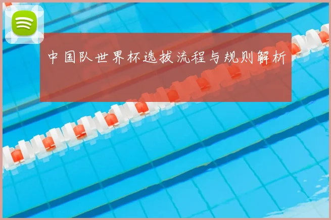 中国队世界杯选拔流程与规则解析