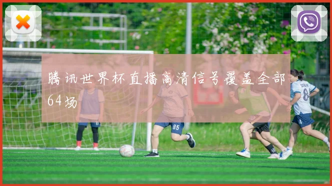 腾讯世界杯直播高清信号覆盖全部64场