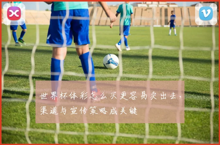 世界杯体彩怎么买更容易卖出去，渠道与宣传策略成关键