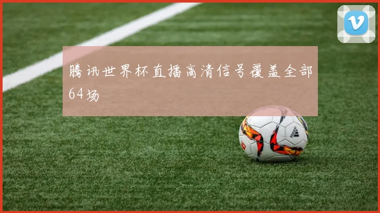 腾讯世界杯直播高清信号覆盖全部64场
