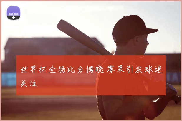 世界杯全场比分揭晓 赛果引发球迷关注
