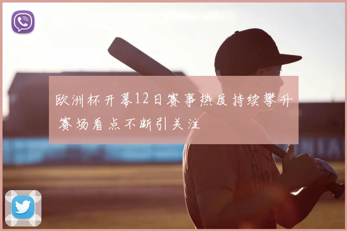 欧洲杯开幕12日赛事热度持续攀升 赛场看点不断引关注