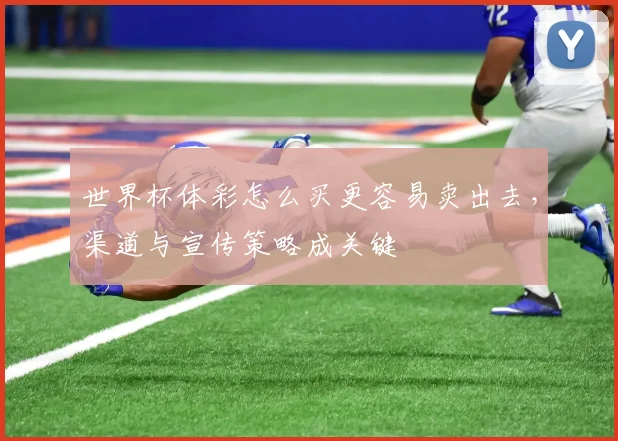 世界杯体彩怎么买更容易卖出去，渠道与宣传策略成关键