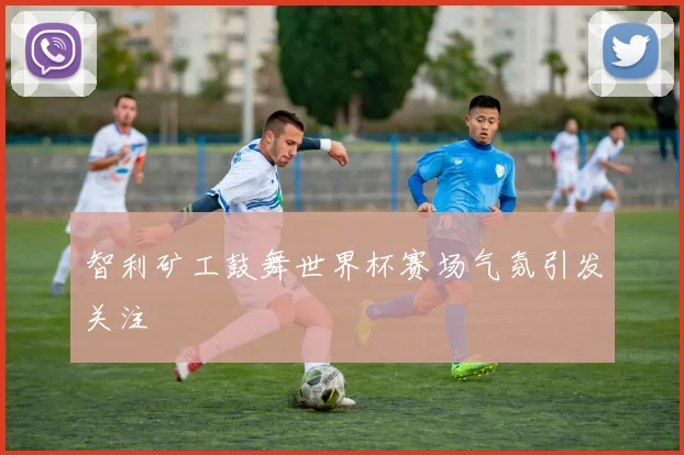 智利矿工鼓舞世界杯赛场气氛引发关注