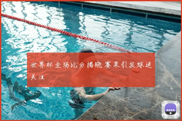 世界杯全场比分揭晓 赛果引发球迷关注