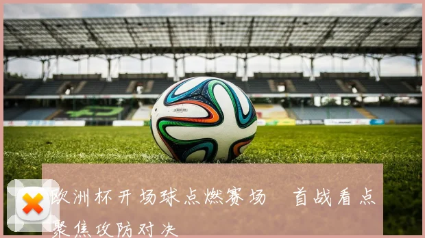欧洲杯开场球点燃赛场　首战看点聚焦攻防对决