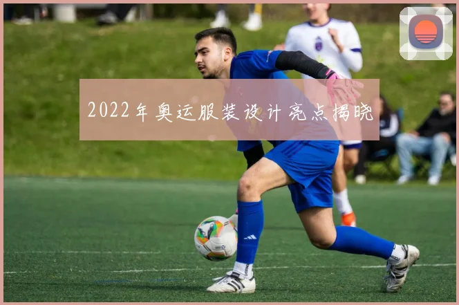 2022年奥运服装设计亮点揭晓