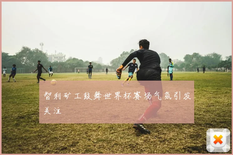 智利矿工鼓舞世界杯赛场气氛引发关注