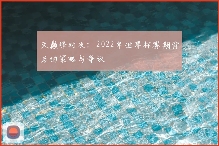 天巅峰对决：2022年世界杯赛期背后的策略与争议
