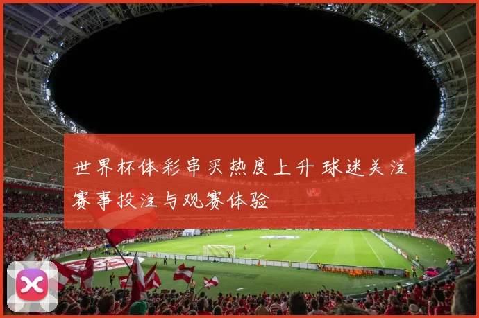 世界杯体彩串买热度上升 球迷关注赛事投注与观赛体验