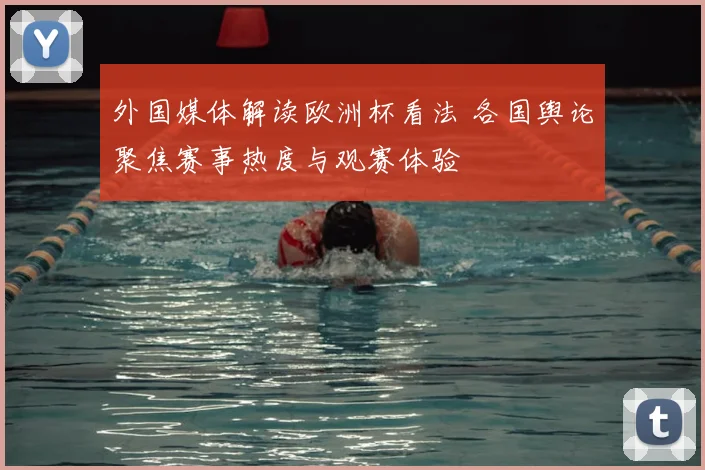 外国媒体解读欧洲杯看法 各国舆论聚焦赛事热度与观赛体验