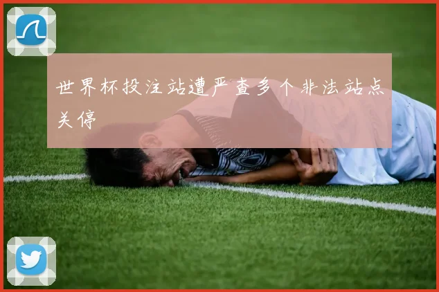 世界杯投注站遭严查多个非法站点关停