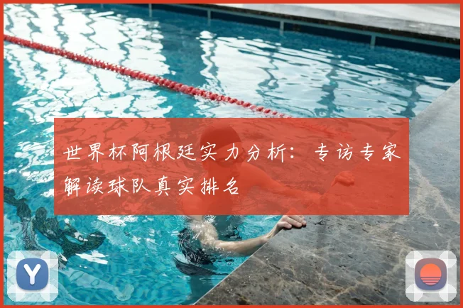 世界杯阿根廷实力分析：专访专家解读球队真实排名