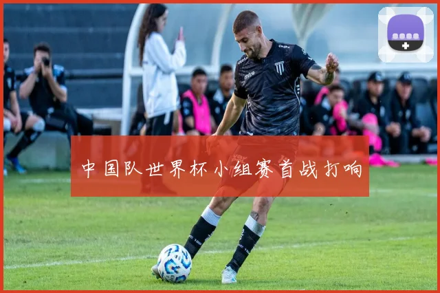 中国队世界杯小组赛首战打响