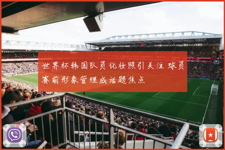 世界杯韩国队员化妆照引关注 球员赛前形象管理成话题焦点