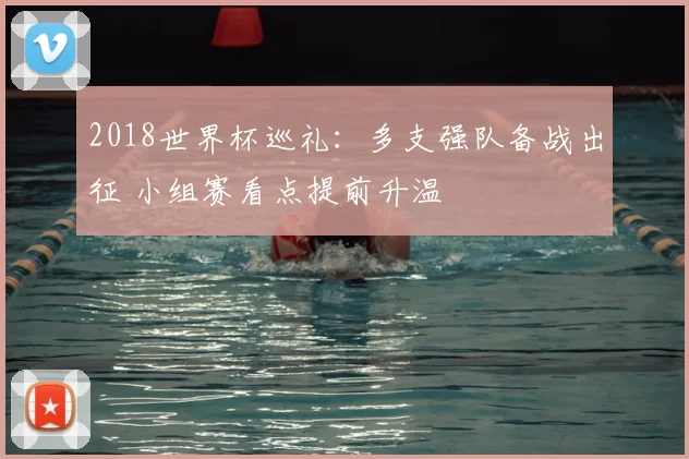 2018世界杯巡礼：多支强队备战出征 小组赛看点提前升温