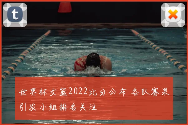 世界杯女篮2022比分公布 各队赛果引发小组排名关注